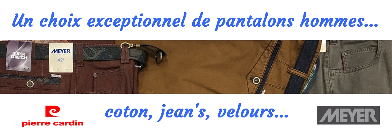 Choix excetionnel de pantalons en coton, en jean's, en velours pour les hommes : Meyer. Pierre Cardin... 